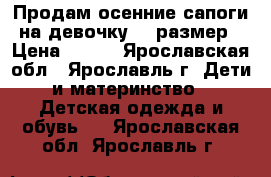 Продам осенние сапоги на девочку 36 размер › Цена ­ 400 - Ярославская обл., Ярославль г. Дети и материнство » Детская одежда и обувь   . Ярославская обл.,Ярославль г.